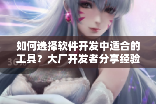 如何選擇軟件開發(fā)中適合的工具？大廠開發(fā)者分享經(jīng)驗(yàn)