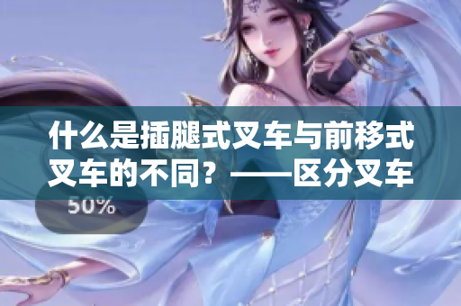 什么是插腿式叉車與前移式叉車的不同？——區(qū)分叉車類型的關(guān)鍵點