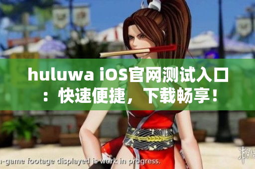 huluwa iOS官網測試入口：快速便捷，下載暢享！