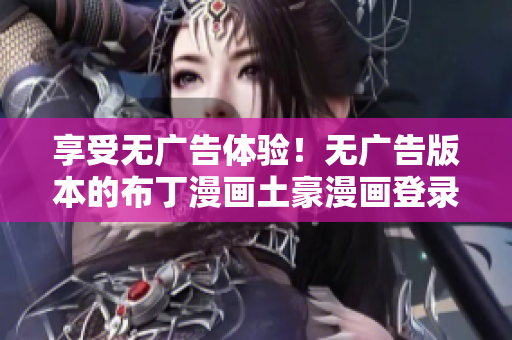 享受無廣告體驗(yàn)！無廣告版本的布丁漫畫土豪漫畫登錄頁面現(xiàn)已上線！