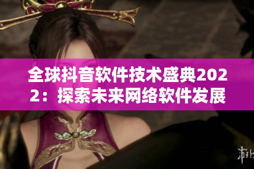 全球抖音軟件技術(shù)盛典2022：探索未來(lái)網(wǎng)絡(luò)軟件發(fā)展