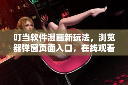 叮當(dāng)軟件漫畫新玩法，瀏覽器彈窗頁面入口，在線觀看更便捷！