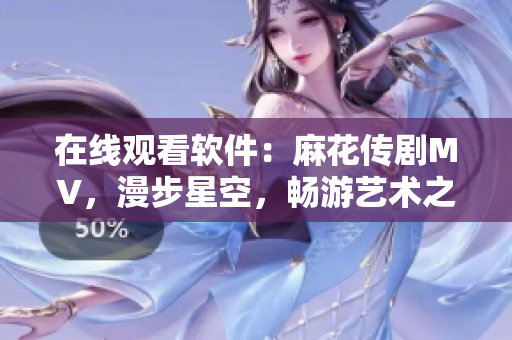在線觀看軟件：麻花傳劇MV，漫步星空，暢游藝術(shù)之旅！