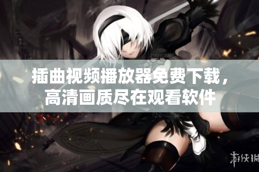插曲視頻播放器免費(fèi)下載，高清畫(huà)質(zhì)盡在觀看軟件