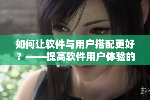 如何讓軟件與用戶搭配更好？——提高軟件用戶體驗(yàn)的三個(gè)方法