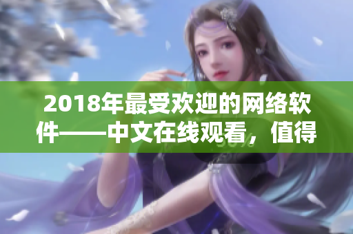2018年最受歡迎的網(wǎng)絡(luò)軟件——中文在線觀看，值得你下載并嘗試！