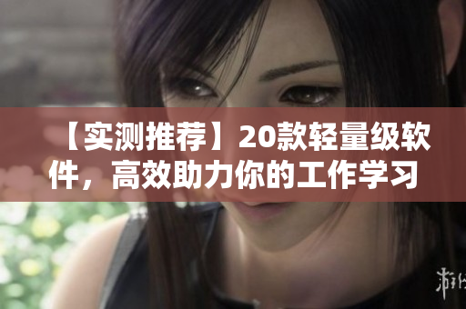 【實測推薦】20款輕量級軟件，高效助力你的工作學習