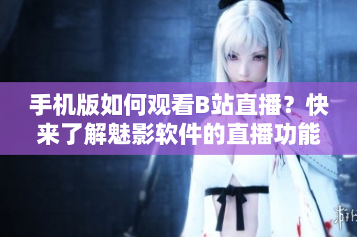 手機(jī)版如何觀看B站直播？快來了解魅影軟件的直播功能！
