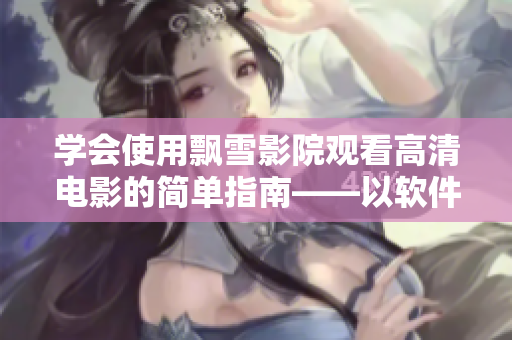 學(xué)會(huì)使用飄雪影院觀看高清電影的簡(jiǎn)單指南——以軟件為中心