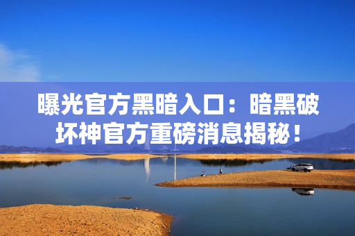 曝光官方黑暗入口：暗黑破壞神官方重磅消息揭秘！