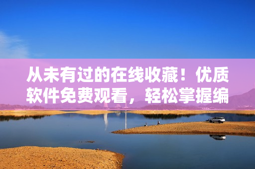 從未有過的在線收藏！優(yōu)質(zhì)軟件免費觀看，輕松掌握編程技巧！