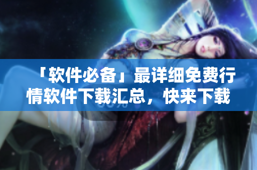 「軟件必備」最詳細(xì)免費(fèi)行情軟件下載匯總，快來下載你需要的啦！