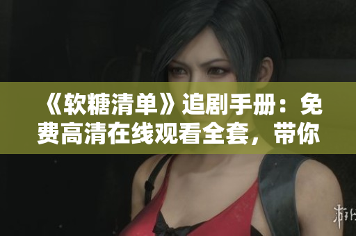 《軟糖清單》追劇手冊(cè)：免費(fèi)高清在線(xiàn)觀看全套，帶你領(lǐng)略軟件世界的甜蜜樂(lè)趣