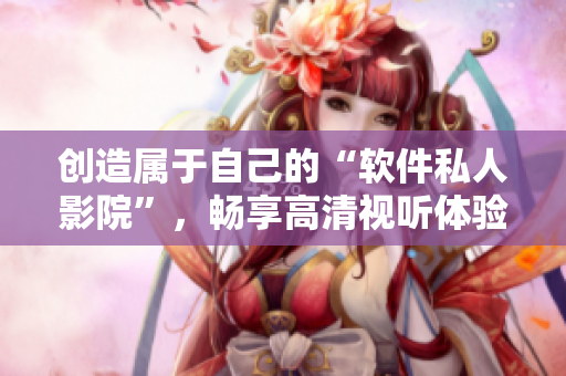 創(chuàng)造屬于自己的“軟件私人影院”，暢享高清視聽(tīng)體驗(yàn)
