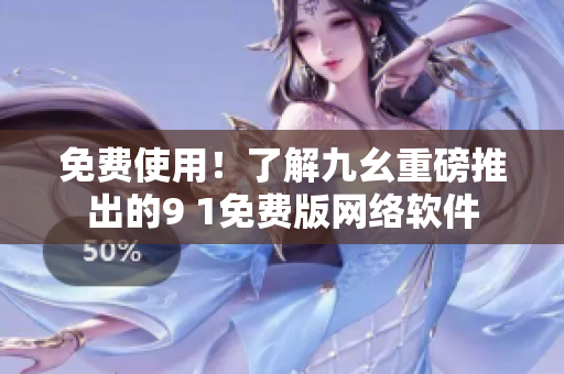 免費(fèi)使用！了解九幺重磅推出的9 1免費(fèi)版網(wǎng)絡(luò)軟件