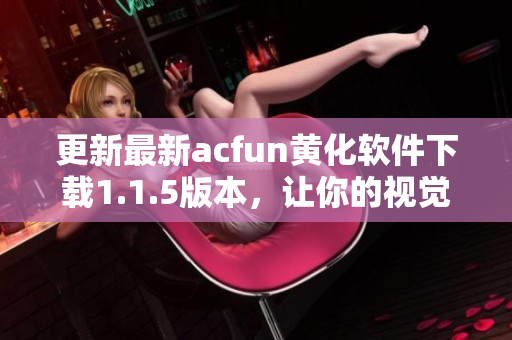 更新最新acfun黃化軟件下載1.1.5版本，讓你的視覺體驗更加震撼！