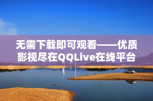 無需下載即可觀看——優(yōu)質(zhì)影視盡在QQLive在線平臺(tái)