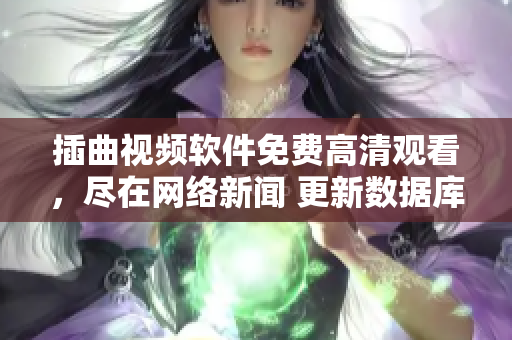 插曲視頻軟件免費(fèi)高清觀看，盡在網(wǎng)絡(luò)新聞 更新數(shù)據(jù)庫