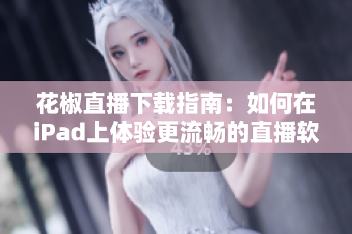 花椒直播下載指南：如何在iPad上體驗更流暢的直播軟件？
