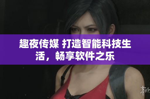 趣夜傳媒 打造智能科技生活，暢享軟件之樂