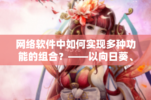 網(wǎng)絡(luò)軟件中如何實(shí)現(xiàn)多種功能的組合？——以向日葵、黃瓜、榴蓮、絲瓜為例