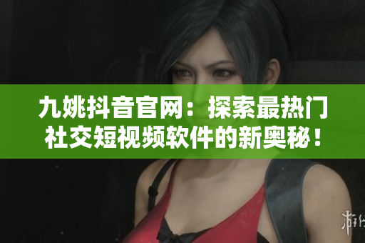 九姚抖音官網(wǎng)：探索最熱門社交短視頻軟件的新奧秘！