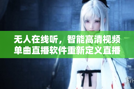 無人在線聽，智能高清視頻單曲直播軟件重新定義直播方式