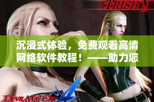沉浸式體驗，免費觀看高清網(wǎng)絡(luò)軟件教程！——助力您掌握最新軟件科技