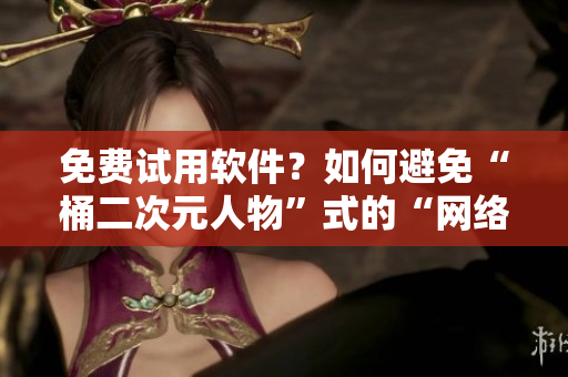 免費(fèi)試用軟件？如何避免“桶二次元人物”式的“網(wǎng)絡(luò)暴力”？