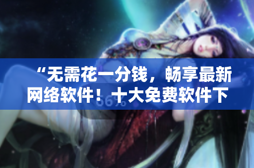 “無(wú)需花一分錢，暢享最新網(wǎng)絡(luò)軟件！十大免費(fèi)軟件下載網(wǎng)站盤點(diǎn)！”