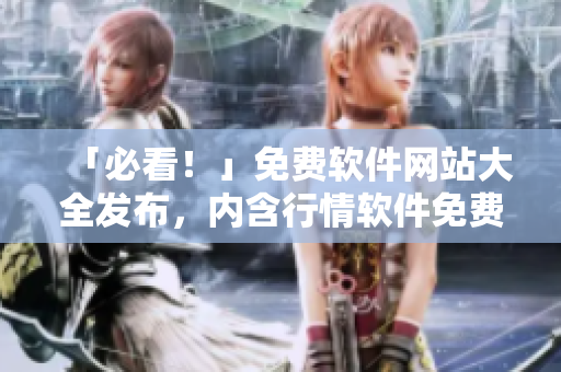 「必看！」免費軟件網(wǎng)站大全發(fā)布，內(nèi)含行情軟件免費下載資料，快來查看！