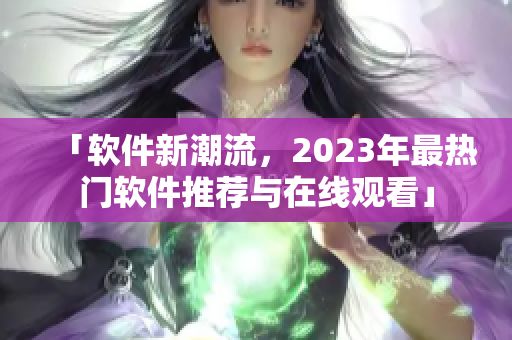 「軟件新潮流，2023年最熱門軟件推薦與在線觀看」