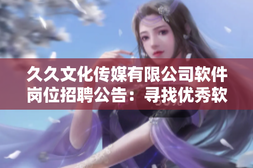 久久文化傳媒有限公司軟件崗位招聘公告：尋找優(yōu)秀軟件工程師加入！