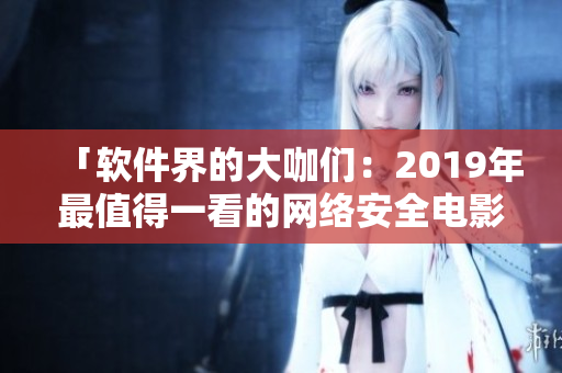 「軟件界的大咖們：2019年最值得一看的網(wǎng)絡(luò)安全電影大全」