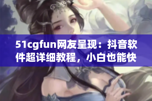 51cgfun網(wǎng)友呈現(xiàn)：抖音軟件超詳細教程，小白也能快速成為達人