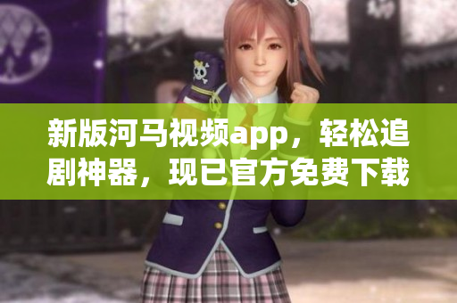 新版河馬視頻app，輕松追劇神器，現(xiàn)已官方免費(fèi)下載！