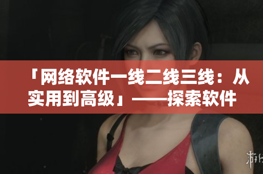 「網(wǎng)絡(luò)軟件一線二線三線：從實(shí)用到高級(jí)」——探索軟件品質(zhì)的多重層次