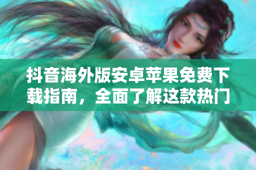 抖音海外版安卓蘋果免費下載指南，全面了解這款熱門視頻社交軟件
