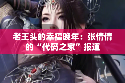 老王頭的幸福晚年：張倩倩的“代碼之家”報道