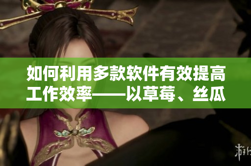 如何利用多款軟件有效提高工作效率——以草莓、絲瓜、香蕉、向日葵及榴蓮為例