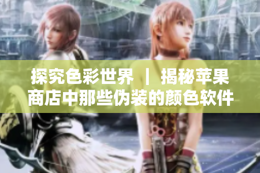 探究色彩世界 ｜ 揭秘蘋果商店中那些偽裝的顏色軟件