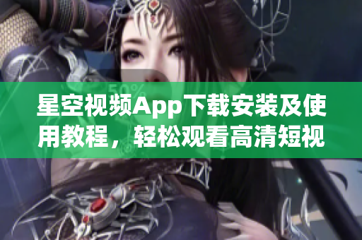 星空視頻App下載安裝及使用教程，輕松觀看高清短視頻