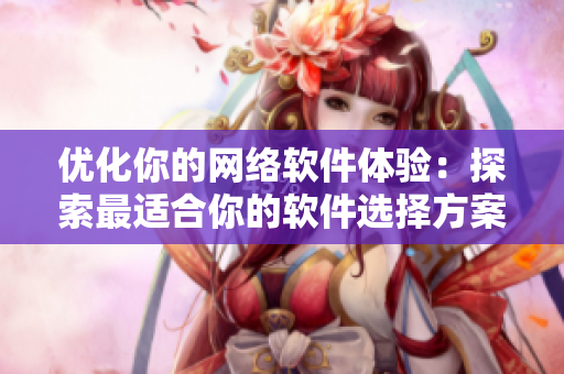 優(yōu)化你的網絡軟件體驗：探索最適合你的軟件選擇方案