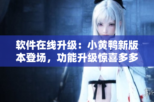 軟件在線升級：小黃鴨新版本登場，功能升級驚喜多多