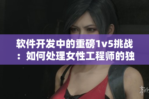 軟件開發(fā)中的重磅1v5挑戰(zhàn)：如何處理女性工程師的獨(dú)特優(yōu)勢(shì)？