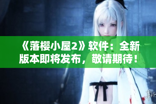 《落櫻小屋2》軟件：全新版本即將發(fā)布，敬請期待！