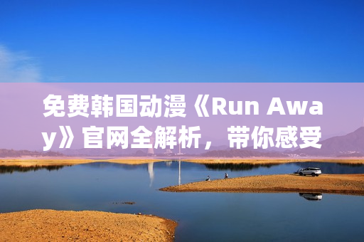 免費(fèi)韓國動(dòng)漫《Run Away》官網(wǎng)全解析，帶你感受全新的視覺沖擊！