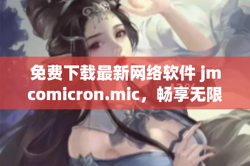 免費下載最新網(wǎng)絡軟件 jmcomicron.mic，暢享無限可能！