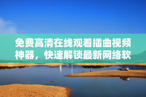 免費(fèi)高清在線觀看插曲視頻神器，快速解鎖最新網(wǎng)絡(luò)軟件優(yōu)質(zhì)內(nèi)容