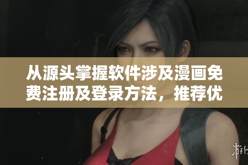 從源頭掌握軟件涉及漫畫免費(fèi)注冊及登錄方法，推薦優(yōu)質(zhì)資源-今日知乎